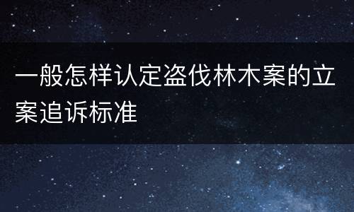 一般怎样认定盗伐林木案的立案追诉标准