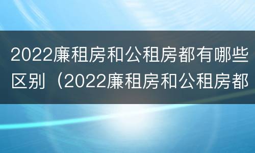 2022廉租房和公租房都有哪些区别（2022廉租房和公租房都有哪些区别呢）