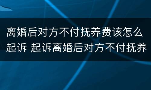 离婚后对方不付抚养费该怎么起诉 起诉离婚后对方不付抚养费怎么办