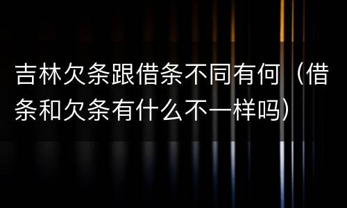 吉林欠条跟借条不同有何（借条和欠条有什么不一样吗）