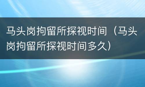 马头岗拘留所探视时间（马头岗拘留所探视时间多久）