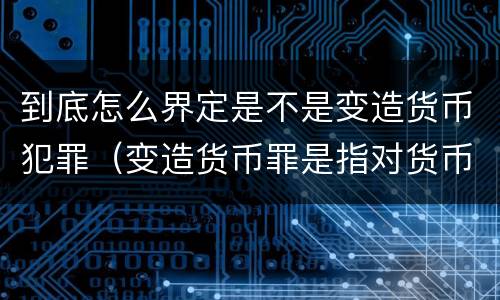 到底怎么界定是不是变造货币犯罪（变造货币罪是指对货币采用什么方法）
