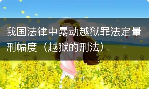 我国法律中暴动越狱罪法定量刑幅度（越狱的刑法）