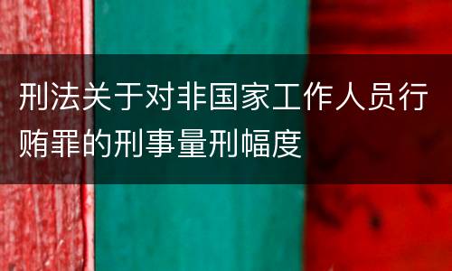 刑法关于对非国家工作人员行贿罪的刑事量刑幅度