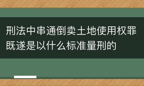 刑法中串通倒卖土地使用权罪既遂是以什么标准量刑的