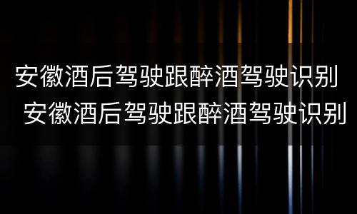 安徽酒后驾驶跟醉酒驾驶识别 安徽酒后驾驶跟醉酒驾驶识别的区别