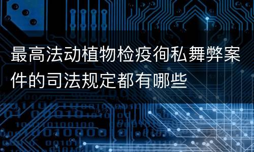 最高法动植物检疫徇私舞弊案件的司法规定都有哪些