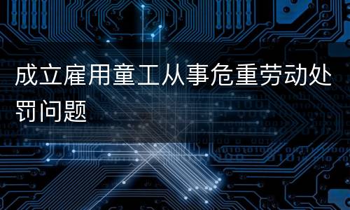 成立雇用童工从事危重劳动处罚问题