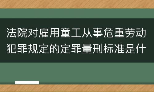 法院对雇用童工从事危重劳动犯罪规定的定罪量刑标准是什么样的