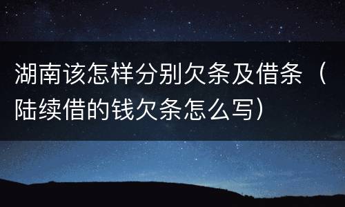 湖南该怎样分别欠条及借条（陆续借的钱欠条怎么写）