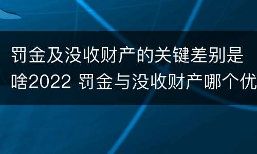 罚金及没收财产的关键差别是啥2022 罚金与没收财产哪个优先