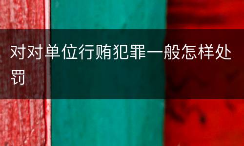 对对单位行贿犯罪一般怎样处罚