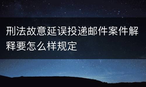 刑法故意延误投递邮件案件解释要怎么样规定
