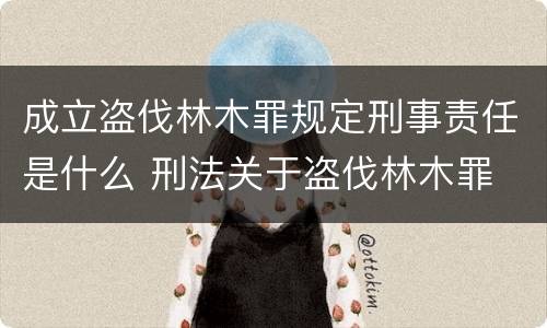 成立盗伐林木罪规定刑事责任是什么 刑法关于盗伐林木罪