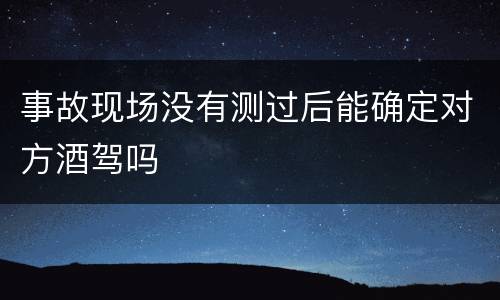 事故现场没有测过后能确定对方酒驾吗
