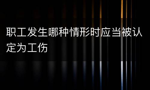 职工发生哪种情形时应当被认定为工伤