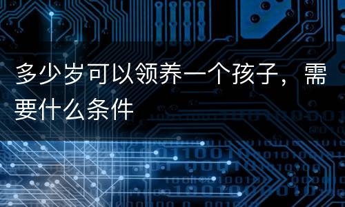 多少岁可以领养一个孩子，需要什么条件
