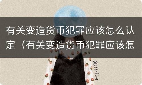 有关变造货币犯罪应该怎么认定（有关变造货币犯罪应该怎么认定的）