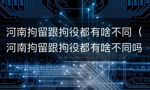 河南拘留跟拘役都有啥不同（河南拘留跟拘役都有啥不同吗）