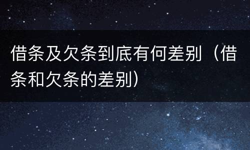 借条及欠条到底有何差别（借条和欠条的差别）