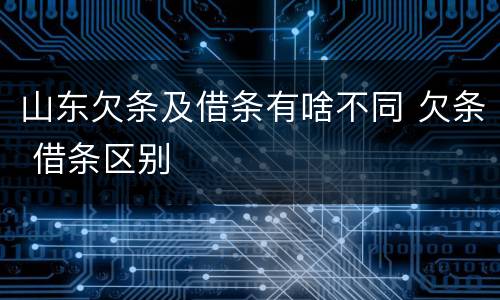 山东欠条及借条有啥不同 欠条 借条区别