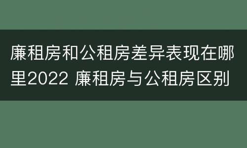 廉租房和公租房差异表现在哪里2022 廉租房与公租房区别
