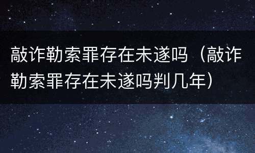 敲诈勒索罪存在未遂吗（敲诈勒索罪存在未遂吗判几年）