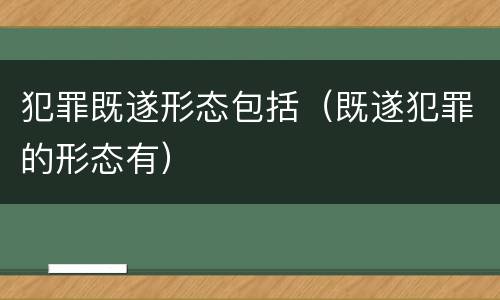 犯罪既遂形态包括（既遂犯罪的形态有）