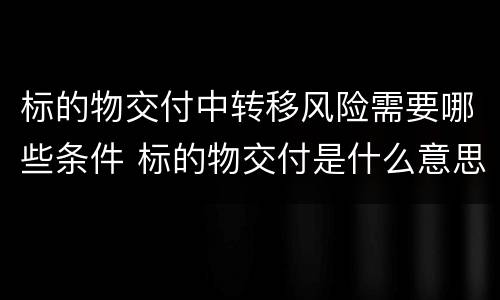 标的物交付中转移风险需要哪些条件 标的物交付是什么意思