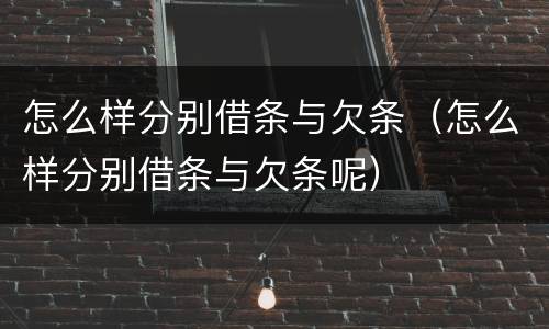 怎么样分别借条与欠条（怎么样分别借条与欠条呢）