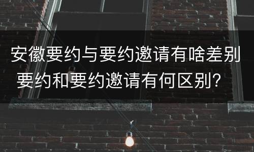 安徽要约与要约邀请有啥差别 要约和要约邀请有何区别?