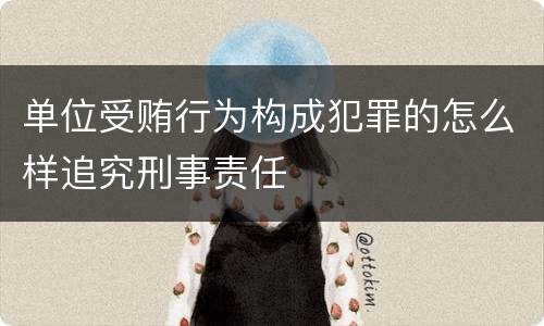 单位受贿行为构成犯罪的怎么样追究刑事责任
