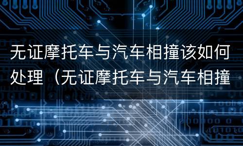 无证摩托车与汽车相撞该如何处理（无证摩托车与汽车相撞该如何处理好）