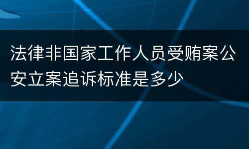 法律非国家工作人员受贿案公安立案追诉标准是多少