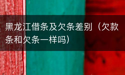 黑龙江借条及欠条差别（欠款条和欠条一样吗）