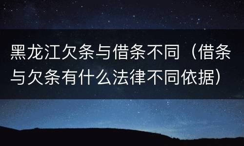 黑龙江欠条与借条不同（借条与欠条有什么法律不同依据）