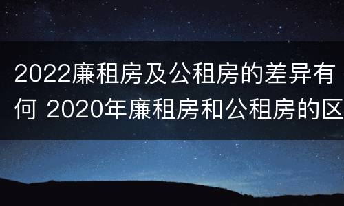 2022廉租房及公租房的差异有何 2020年廉租房和公租房的区别