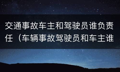 交通事故车主和驾驶员谁负责任（车辆事故驾驶员和车主谁担责任）