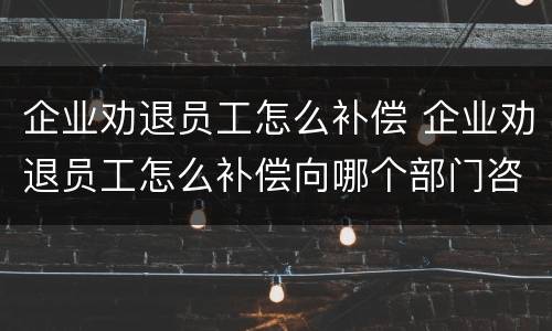 企业劝退员工怎么补偿 企业劝退员工怎么补偿向哪个部门咨询啊