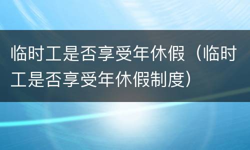 临时工是否享受年休假（临时工是否享受年休假制度）