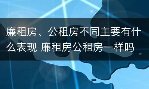 廉租房、公租房不同主要有什么表现 廉租房公租房一样吗