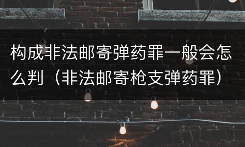 构成非法邮寄弹药罪一般会怎么判（非法邮寄枪支弹药罪）