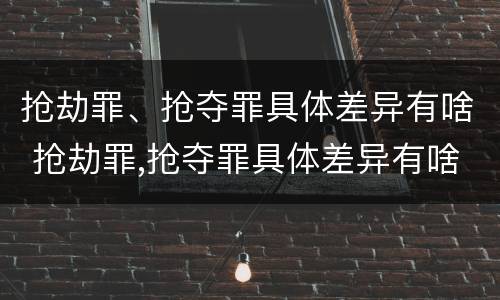 抢劫罪、抢夺罪具体差异有啥 抢劫罪,抢夺罪具体差异有啥规定