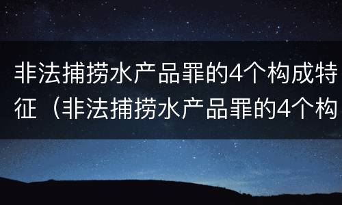 非法捕捞水产品罪的4个构成特征（非法捕捞水产品罪的4个构成特征是什么）