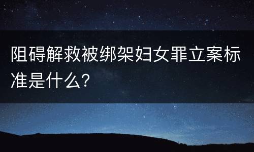 阻碍解救被绑架妇女罪立案标准是什么？