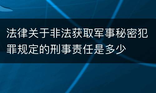 法律关于非法获取军事秘密犯罪规定的刑事责任是多少