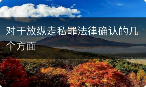 对于放纵走私罪法律确认的几个方面