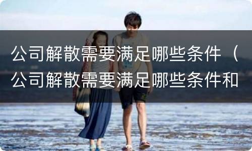 公司解散需要满足哪些条件（公司解散需要满足哪些条件和条件）