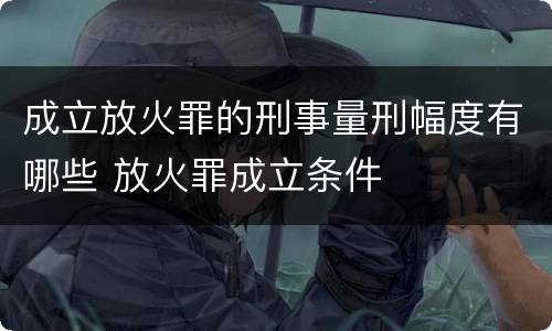 成立放火罪的刑事量刑幅度有哪些 放火罪成立条件