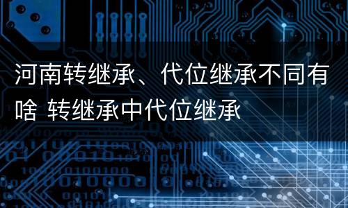 河南转继承、代位继承不同有啥 转继承中代位继承